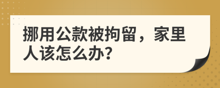 挪用公款被拘留，家里人该怎么办？