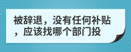 被辞退，没有任何补贴，应该找哪个部门投