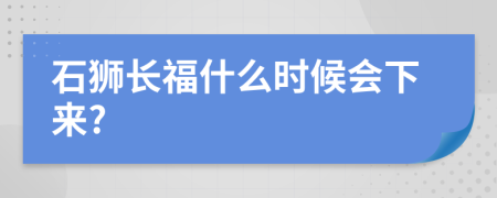 石狮长福什么时候会下来?