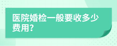 医院婚检一般要收多少费用？