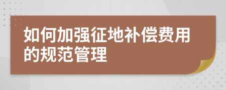 如何加强征地补偿费用的规范管理