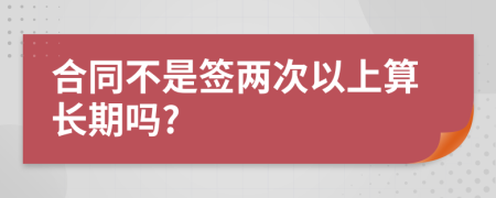 合同不是签两次以上算长期吗?