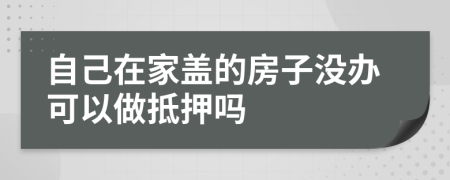 自己在家盖的房子没办可以做抵押吗