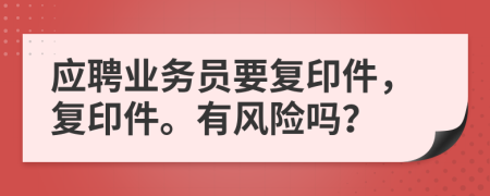 应聘业务员要复印件，复印件。有风险吗？