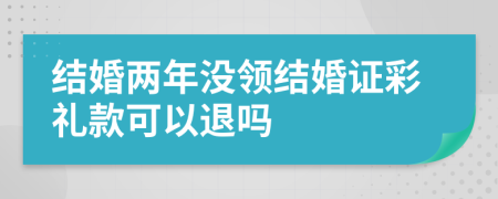 结婚两年没领结婚证彩礼款可以退吗