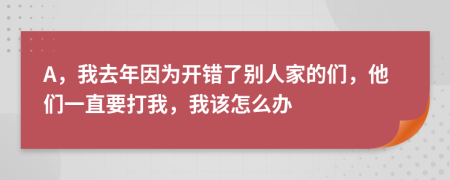 A，我去年因为开错了别人家的们，他们一直要打我，我该怎么办