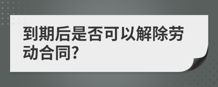 到期后是否可以解除劳动合同?