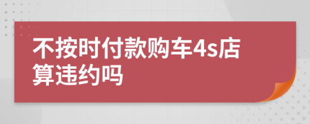 不按时付款购车4s店算违约吗