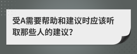 受A需要帮助和建议时应该听取那些人的建议？