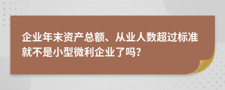 企业年末资产总额、从业人数超过标准就不是小型微利企业了吗？