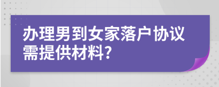 办理男到女家落户协议需提供材料?