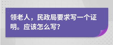 领老人，民政局要求写一个证明。应该怎么写？