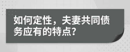 如何定性，夫妻共同债务应有的特点？