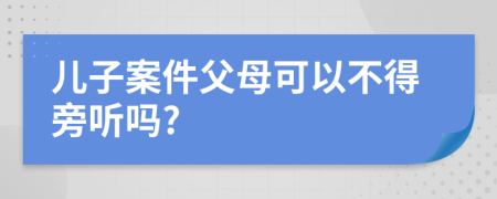 儿子案件父母可以不得旁听吗?
