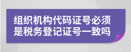 组织机构代码证号必须是税务登记证号一致吗