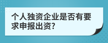 个人独资企业是否有要求申报出资?