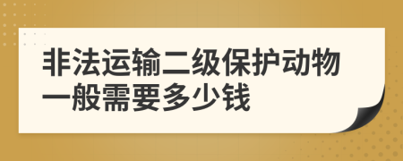 非法运输二级保护动物一般需要多少钱