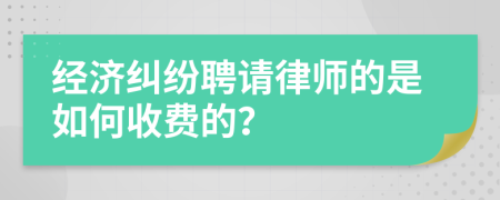 经济纠纷聘请律师的是如何收费的？