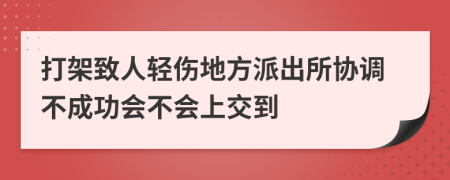打架致人轻伤地方派出所协调不成功会不会上交到