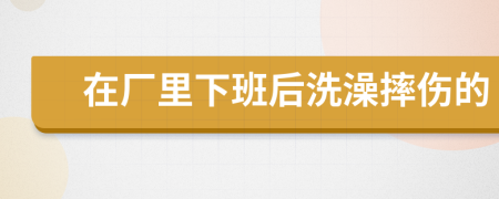 在厂里下班后洗澡摔伤的