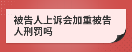 被告人上诉会加重被告人刑罚吗