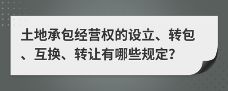 土地承包经营权的设立、转包、互换、转让有哪些规定？