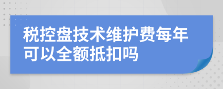 税控盘技术维护费每年可以全额抵扣吗