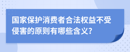 国家保护消费者合法权益不受侵害的原则有哪些含义？