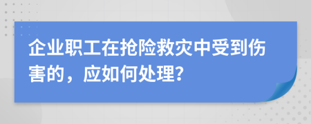 企业职工在抢险救灾中受到伤害的，应如何处理？