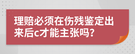理赔必须在伤残鉴定出来后c才能主张吗？