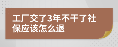 工厂交了3年不干了社保应该怎么退