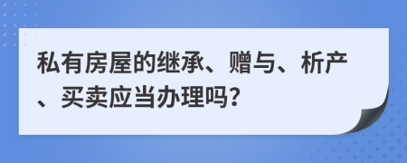 私有房屋的继承、赠与、析产、买卖应当办理吗？