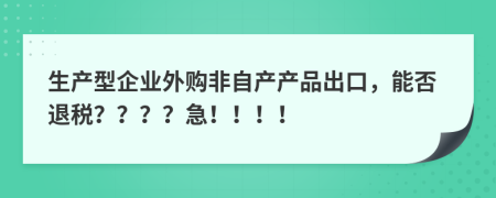 生产型企业外购非自产产品出口，能否退税？？？？急！！！！