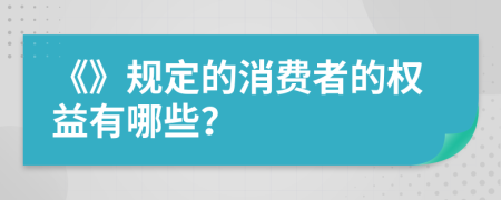 《》规定的消费者的权益有哪些？