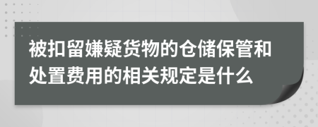 被扣留嫌疑货物的仓储保管和处置费用的相关规定是什么