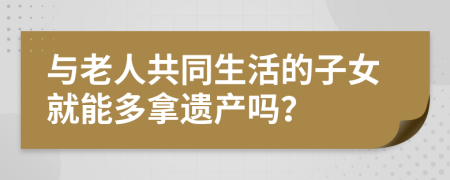 与老人共同生活的子女就能多拿遗产吗？