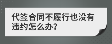 代签合同不履行也没有违约怎么办？