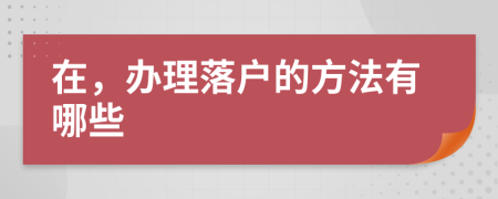 在，办理落户的方法有哪些