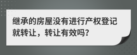 继承的房屋没有进行产权登记就转让，转让有效吗？