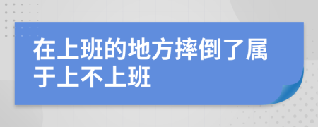 在上班的地方摔倒了属于上不上班