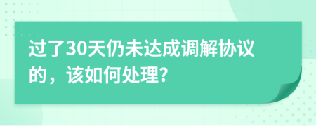 过了30天仍未达成调解协议的，该如何处理？