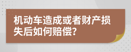 机动车造成或者财产损失后如何赔偿？