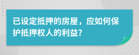 已设定抵押的房屋，应如何保护抵押权人的利益？