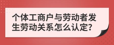 个体工商户与劳动者发生劳动关系怎么认定？