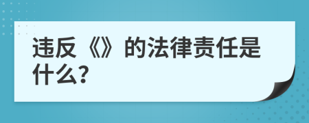 违反《》的法律责任是什么？