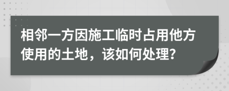 相邻一方因施工临时占用他方使用的土地，该如何处理？