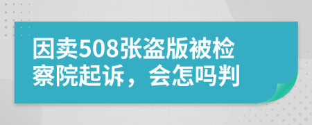 因卖508张盗版被检察院起诉，会怎吗判