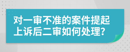 对一审不准的案件提起上诉后二审如何处理？