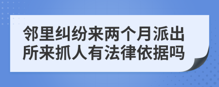 邻里纠纷来两个月派出所来抓人有法律依据吗