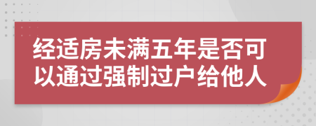 经适房未满五年是否可以通过强制过户给他人